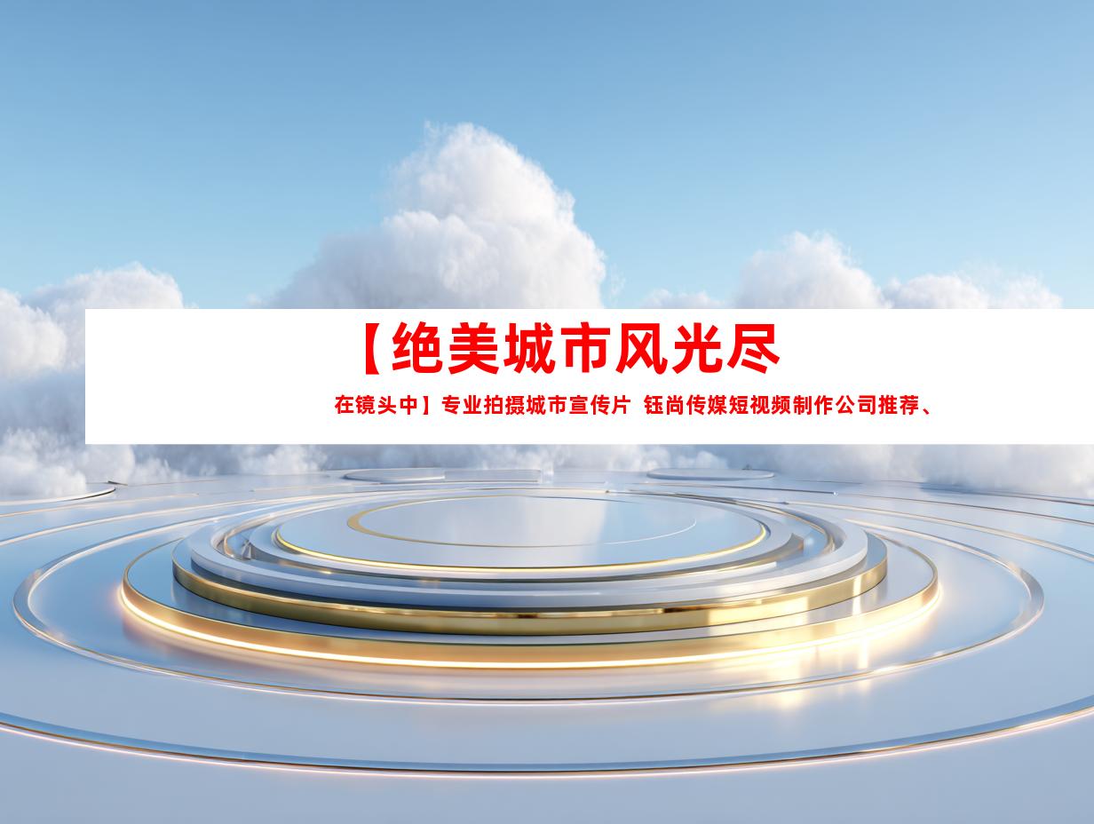 苏州【绝美城市风光尽在镜头中】专业拍摄城市宣传片  钰尚传媒短视频制作公司推荐、企业宣传片、产品广告片！